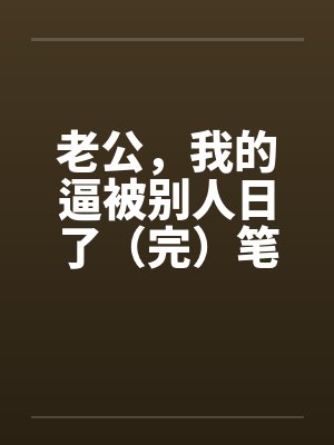 老公，我的逼被别人日了（完）笔趣阁无弹窗封面