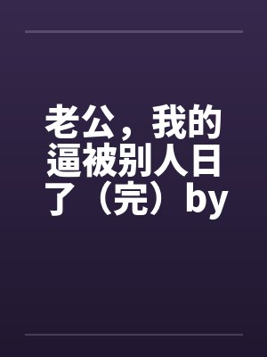 老公，我的逼被别人日了（完）by佚名笔趣阁无弹窗封面