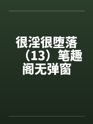 很淫很堕落（13）笔趣阁无弹窗封面
