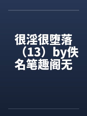 很淫很堕落（13）by佚名笔趣阁无弹窗封面