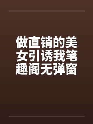 做直销的美女引诱我笔趣阁无弹窗封面
