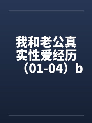 我和老公真实性爱经历（01-04）by佚名笔趣阁无弹窗封面