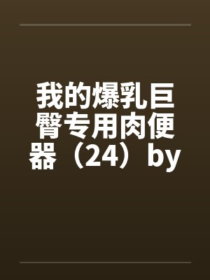 我的爆乳巨臀专用肉便器（24）by佚名笔趣阁无弹窗封面