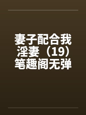 妻子配合我淫妻（19）笔趣阁无弹窗封面