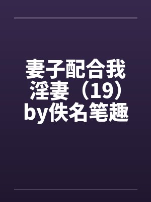 妻子配合我淫妻（19）by佚名笔趣阁无弹窗封面