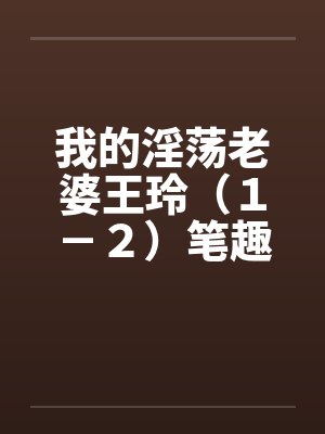 我的淫荡老婆王玲（１－２）笔趣阁无弹窗封面