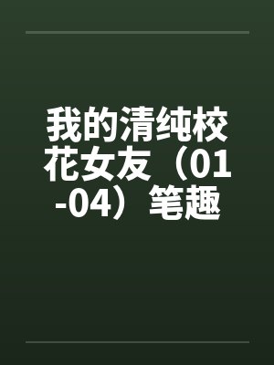 我的清纯校花女友（01-04）笔趣阁无弹窗封面