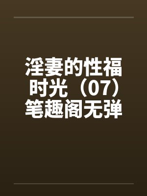 淫妻的性福时光（07）笔趣阁无弹窗封面