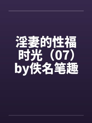淫妻的性福时光（07）by佚名笔趣阁无弹窗封面