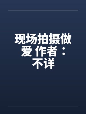 现场拍摄做爱 作者：不详封面