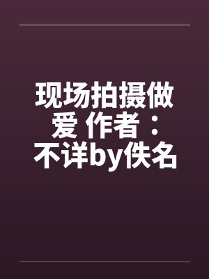 现场拍摄做爱 作者：不详by佚名封面