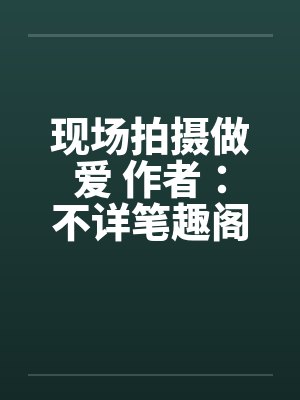 现场拍摄做爱 作者：不详笔趣阁无弹窗封面