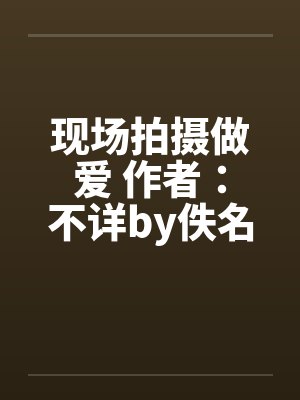 现场拍摄做爱 作者：不详by佚名笔趣阁无弹窗封面