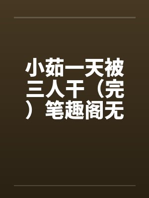 小茹一天被三人干（完）笔趣阁无弹窗封面