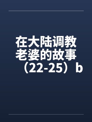 在大陆调教老婆的故事（22-25）by佚名笔趣阁无弹窗封面