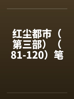 红尘都市（第三部）（81-120）笔趣阁无弹窗封面