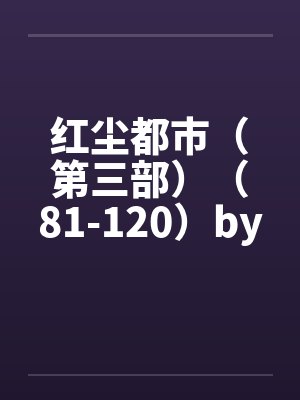 红尘都市（第三部）（81-120）by佚名笔趣阁无弹窗封面