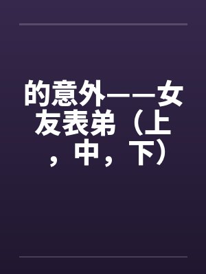 的意外——女友表弟（上，中，下）by佚名笔趣阁无弹窗封面