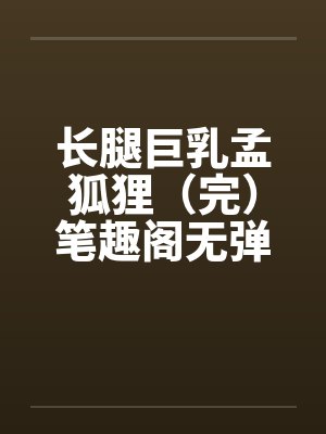 长腿巨乳孟狐狸（完）笔趣阁无弹窗封面