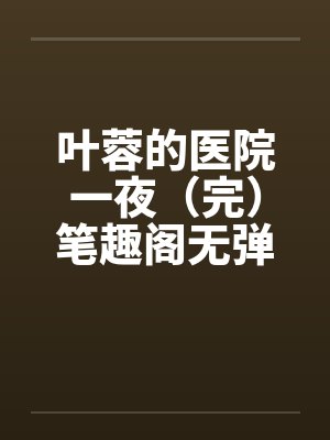 叶蓉的医院一夜（完）笔趣阁无弹窗封面