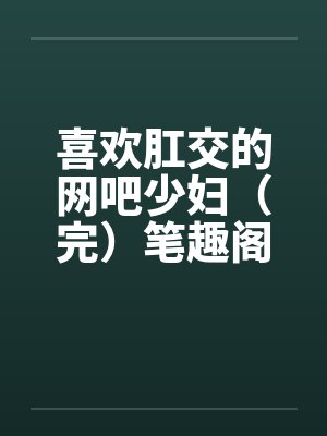 喜欢肛交的网吧少妇（完）笔趣阁无弹窗封面