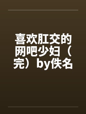 喜欢肛交的网吧少妇（完）by佚名笔趣阁无弹窗封面