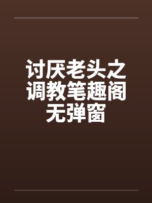 讨厌老头之调教笔趣阁无弹窗封面