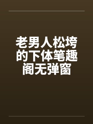老男人松垮的下体笔趣阁无弹窗封面
