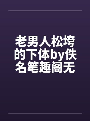 老男人松垮的下体by佚名笔趣阁无弹窗封面