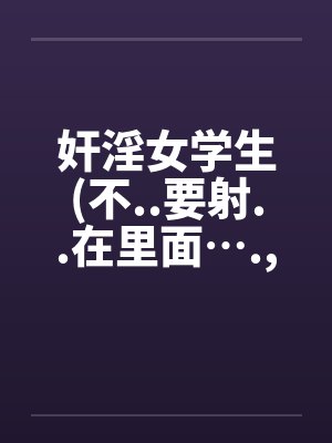 奸淫女学生(不..要射..在里面….， 我..不..要怀孕)封面