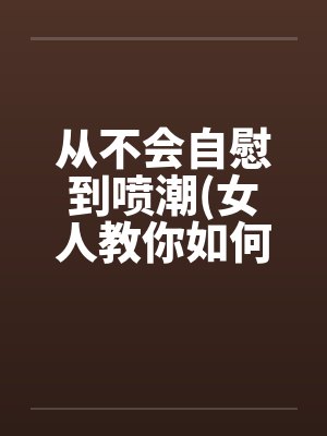 从不会自慰到喷潮(女人教你如何让女人欲仙欲死) 我要收藏by佚名封面