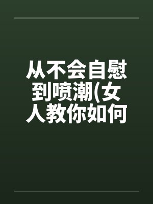 从不会自慰到喷潮(女人教你如何让女人欲仙欲死) 我要收藏笔趣阁无弹窗封面