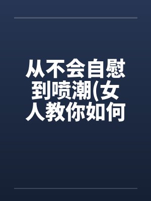 从不会自慰到喷潮(女人教你如何让女人欲仙欲死) 我要收藏by佚名笔趣阁无弹窗封面
