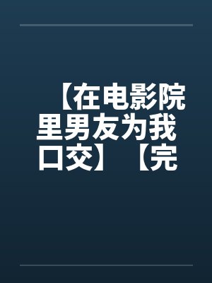 【在电影院里男友为我口交】【完】by佚名封面