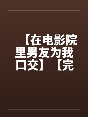 【在电影院里男友为我口交】【完】笔趣阁无弹窗封面
