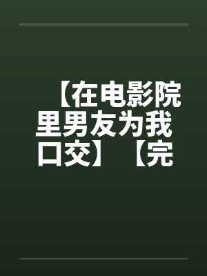 【在电影院里男友为我口交】【完】by佚名笔趣阁无弹窗封面