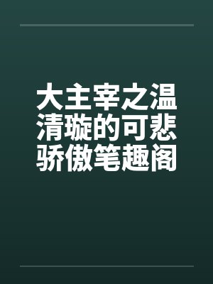 大主宰之温清璇的可悲骄傲笔趣阁无弹窗封面