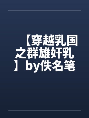 【穿越乳国之群雄奸乳】by佚名笔趣阁无弹窗封面