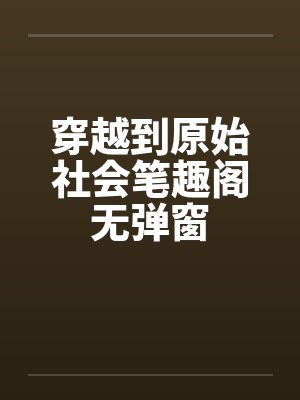 穿越到原始社会笔趣阁无弹窗封面