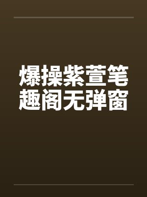 爆操紫萱笔趣阁无弹窗封面