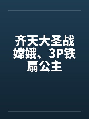 齐天大圣战嫦娥、3P铁扇公主封面