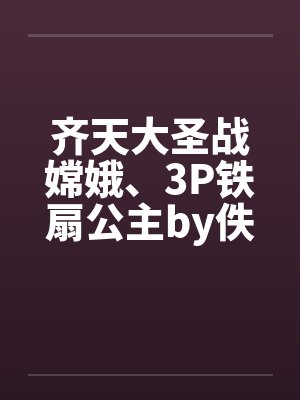 齐天大圣战嫦娥、3P铁扇公主by佚名封面