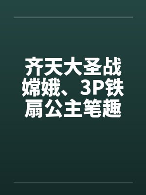 齐天大圣战嫦娥、3P铁扇公主笔趣阁无弹窗封面