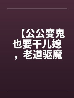 【公公变鬼也要干儿媳，老道驱魔找借口狂干】by佚名封面