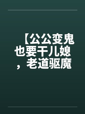 【公公变鬼也要干儿媳，老道驱魔找借口狂干】笔趣阁无弹窗封面