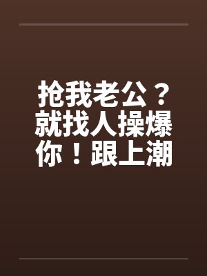 抢我老公？就找人操爆你！跟上潮流 大老婆的反击by佚名封面