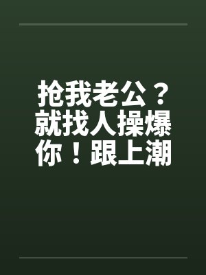 抢我老公？就找人操爆你！跟上潮流 大老婆的反击笔趣阁无弹窗封面