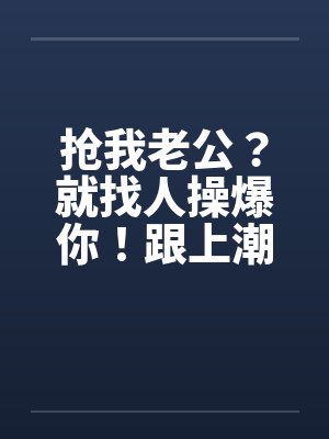 抢我老公？就找人操爆你！跟上潮流 大老婆的反击by佚名笔趣阁无弹窗封面