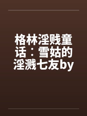 格林淫贱童话︰雪姑的淫溅七友by佚名封面