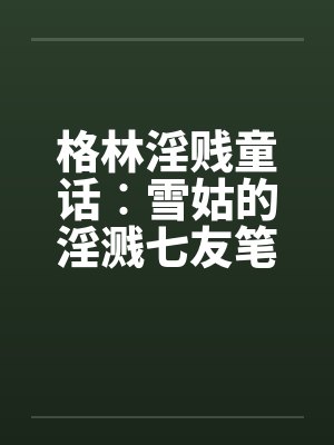 格林淫贱童话︰雪姑的淫溅七友笔趣阁无弹窗封面